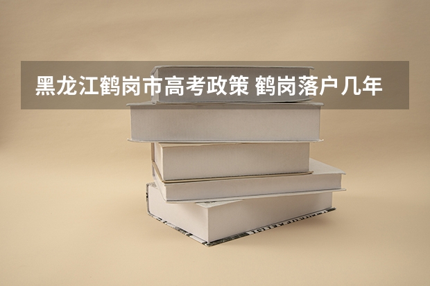 黑龙江鹤岗市高考政策 鹤岗落户几年可以高考