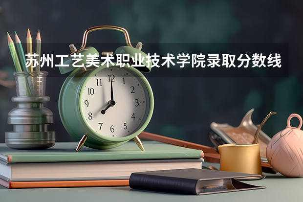 苏州工艺美术职业技术学院录取分数线是多少？