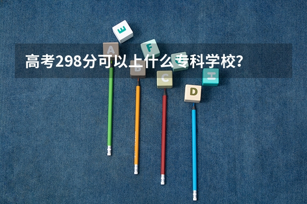 高考298分可以上什么专科学校？