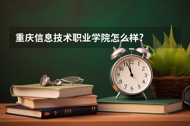 重庆信息技术职业学院怎么样?