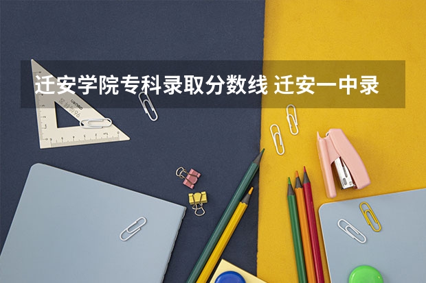 迁安学院专科录取分数线 迁安一中录取分数线