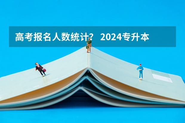 高考报名人数统计？ 2024专升本的报名时间和考试时间是几月