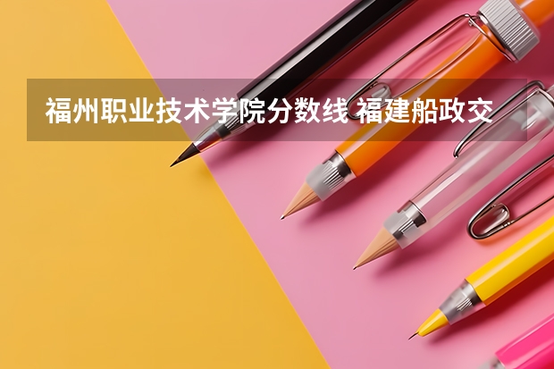 福州职业技术学院分数线 福建船政交通职业学院春招录取线