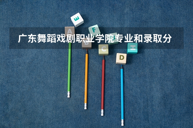  广东舞蹈戏剧职业学院专业和录取分数线是多少