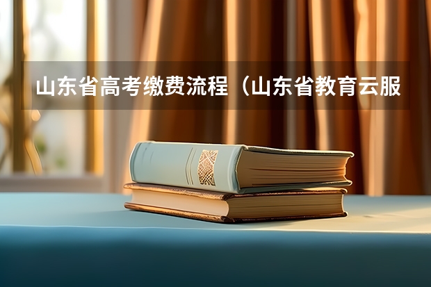 山东省高考缴费流程（山东省教育云服务平台填写教程，山东省教育云服务平台手机填写教程？）