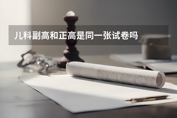 儿科副高和正高是同一张试卷吗