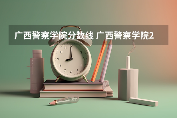 广西警察学院分数线 广西警察学院2023年招生分数线