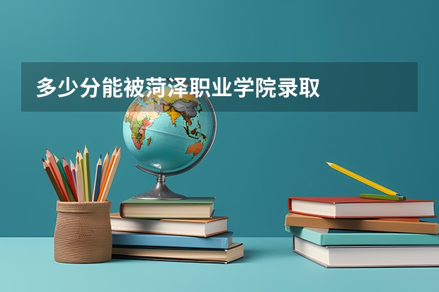 多少分能被菏泽职业学院录取