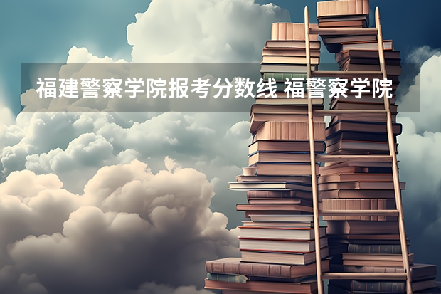 福建警察学院报考分数线 福警察学院分数线