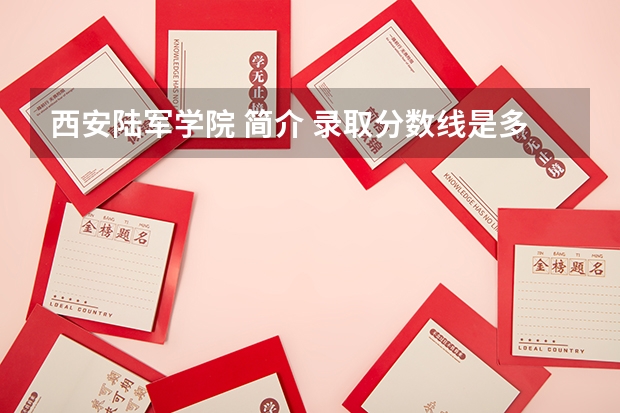 西安陆军学院 简介 录取分数线是多少 要考几本