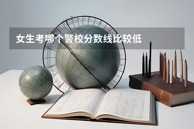 女生考哪个警校分数线比较低