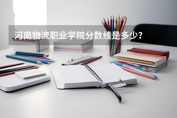 河南物流职业学院分数线是多少？