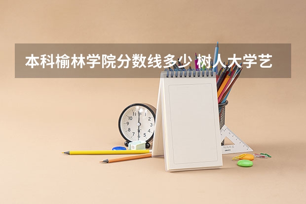 本科榆林学院分数线多少 树人大学艺术专科分数线