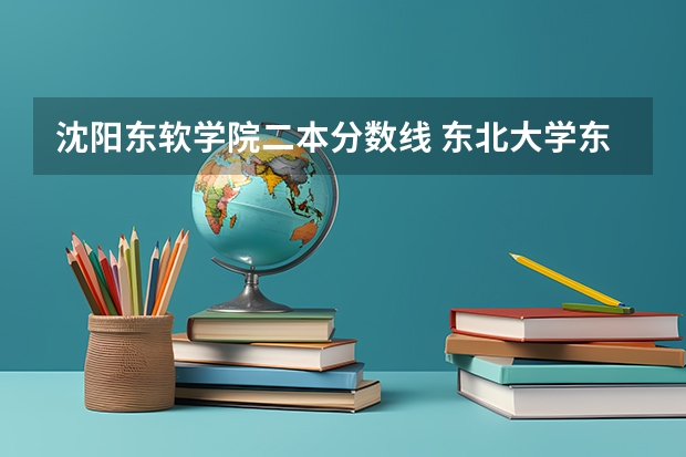 沈阳东软学院二本分数线 东北大学东软信息学院最低录取分数线？