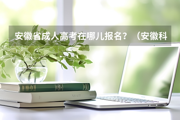 安徽省成人高考在哪儿报名？（安徽科技学院成人高考报名入口？）