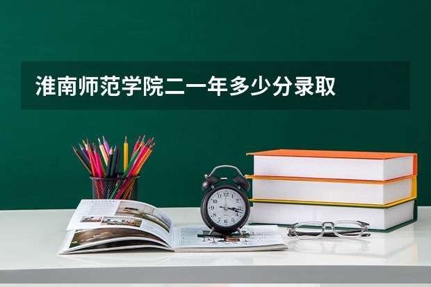 淮南师范学院二一年多少分录取