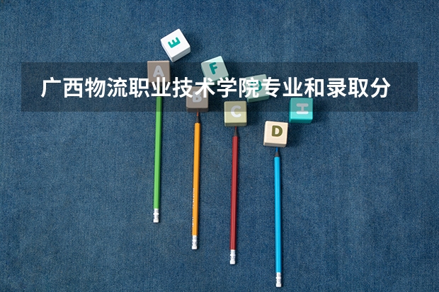  广西物流职业技术学院专业和录取分数线是多少