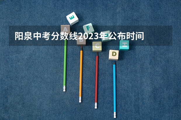 阳泉中考分数线2023年公布时间 2023山西阳泉中考分数线
