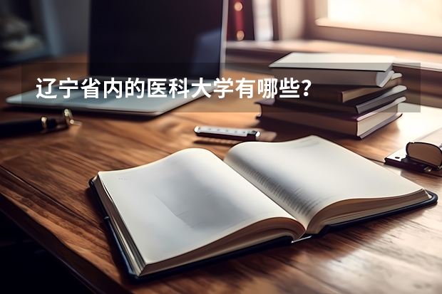 辽宁省内的医科大学有哪些？