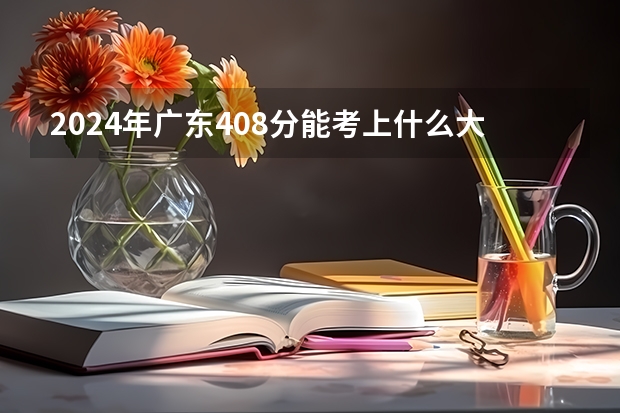 2024年广东408分能考上什么大学？