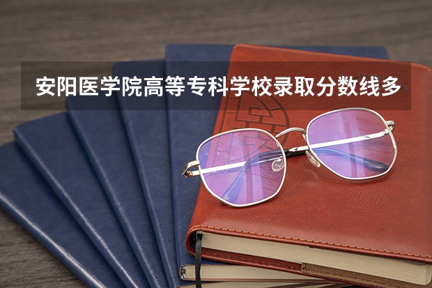 安阳医学院高等专科学校录取分数线多少？