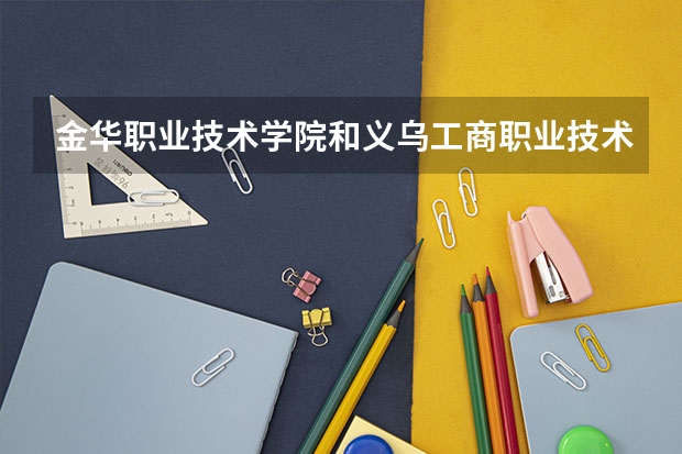 金华职业技术学院和义乌工商职业技术学院哪个好