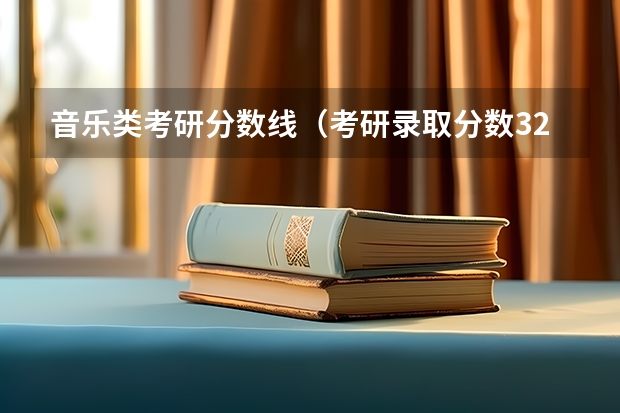音乐类考研分数线（考研录取分数320至350分艺术的学校？）