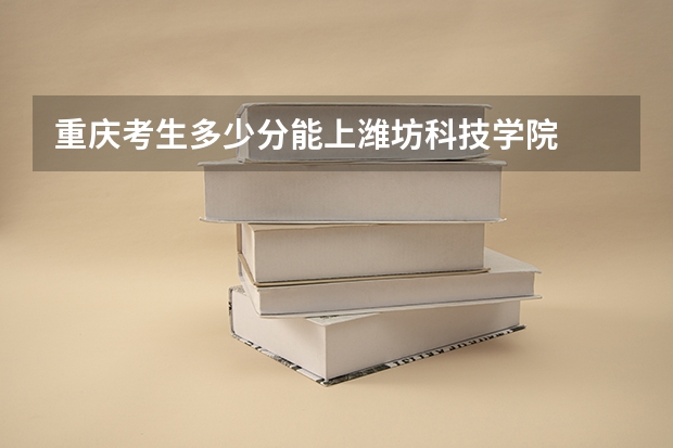 重庆考生多少分能上潍坊科技学院