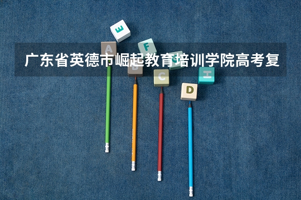 广东省英德市崛起教育培训学院高考复读班是什么时候开办的？