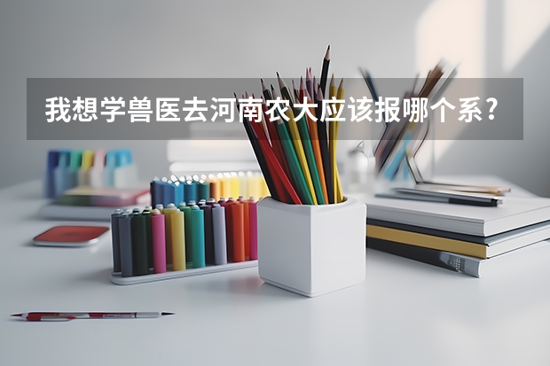 我想学兽医去河南农大应该报哪个系?要多少分