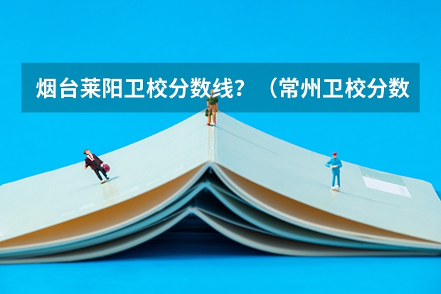 烟台莱阳卫校分数线？（常州卫校分数线？）
