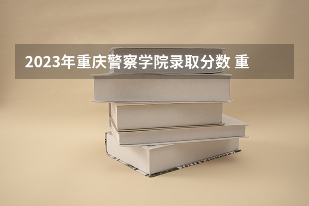 2023年重庆警察学院录取分数 重庆警察学院分数线