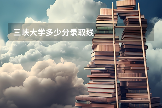 三峡大学多少分录取线