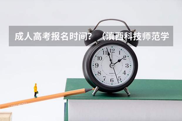 成人高考报名时间？（滇西科技师范学院成人高考报名入口？）