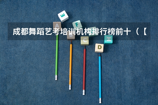 成都舞蹈艺考培训机构排行榜前十（【艺考-编导】全国编导类高校排名）