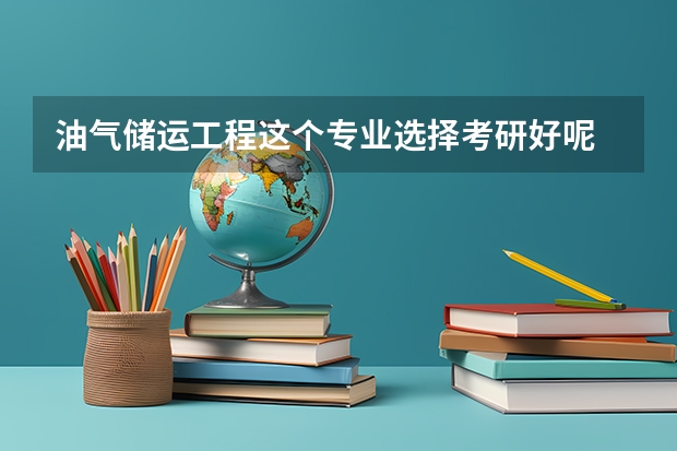 油气储运工程这个专业选择考研好呢 还是直接就业好 我是榆林学院的学生