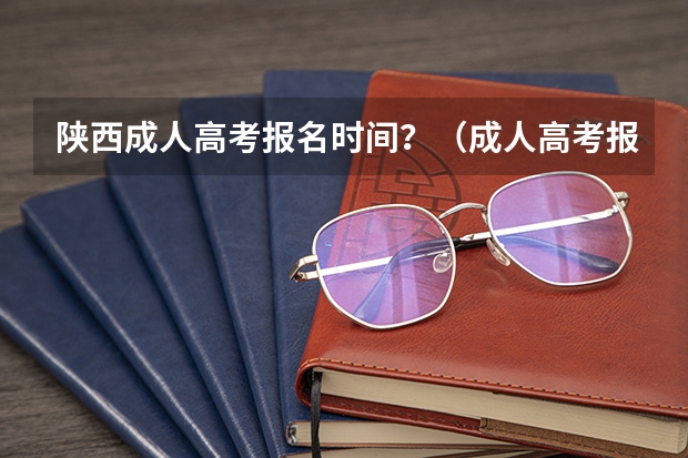 陕西成人高考报名时间？（成人高考报名时间？）