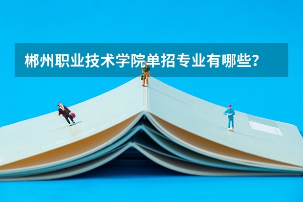 郴州职业技术学院单招专业有哪些？