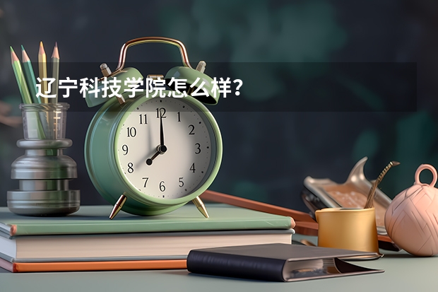辽宁科技学院怎么样?