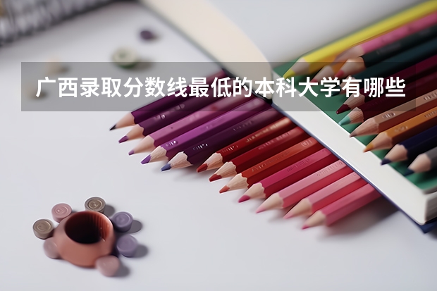 广西录取分数线最低的本科大学有哪些