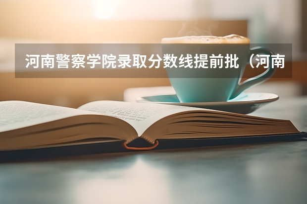 河南警察学院录取分数线提前批（河南警察学院分数线）