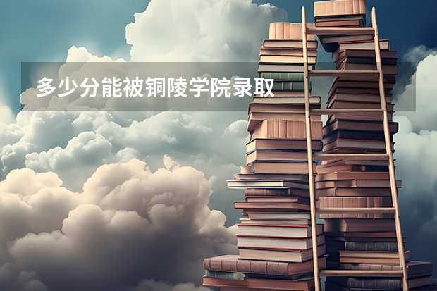 多少分能被铜陵学院录取