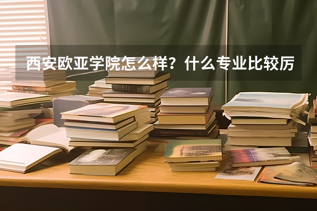 西安欧亚学院怎么样？什么专业比较厉害？分数线多少？收费情况？
