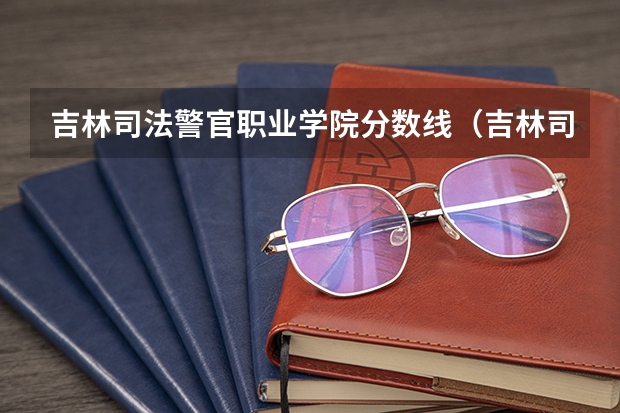 吉林司法警官职业学院分数线（吉林司法警官职业学院单招分数）