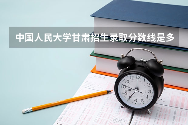 中国人民大学甘肃招生录取分数线是多少