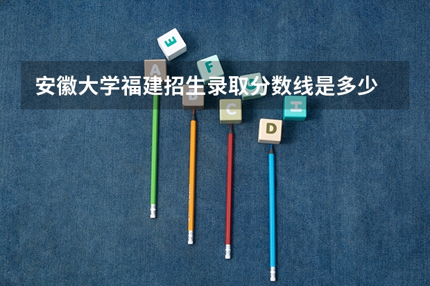 安徽大学福建招生录取分数线是多少