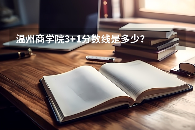 温州商学院3+1分数线是多少？