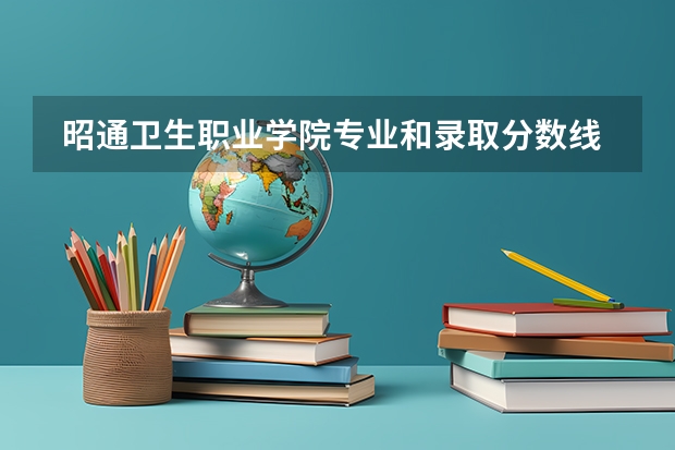  昭通卫生职业学院专业和录取分数线是多少