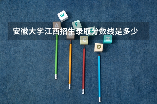 安徽大学江西招生录取分数线是多少