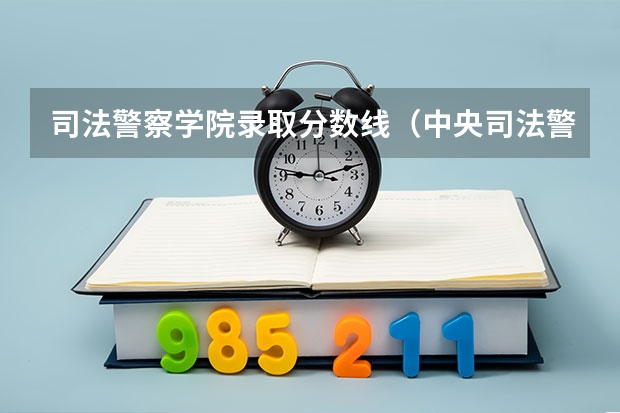 司法警察学院录取分数线（中央司法警察学校山东各专业录取分数）